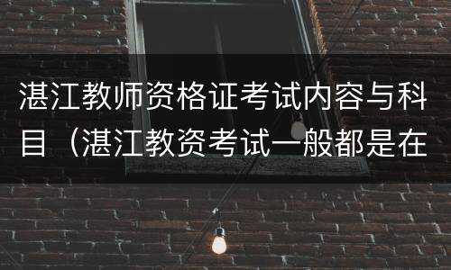 湛江教师资格证考试内容与科目（湛江教资考试一般都是在哪里）