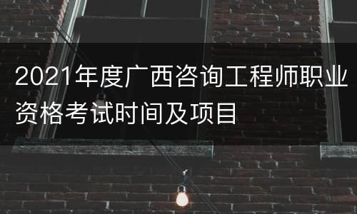 2021年度广西咨询工程师职业资格考试时间及项目