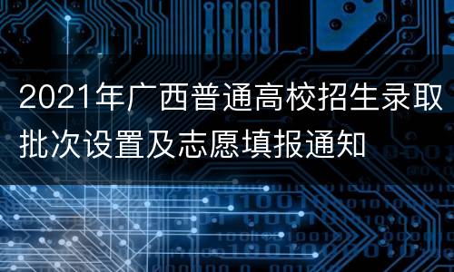 2021年广西普通高校招生录取批次设置及志愿填报通知