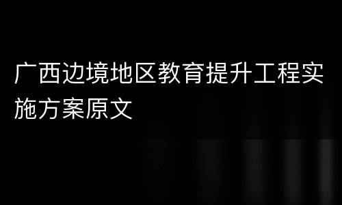 广西边境地区教育提升工程实施方案原文