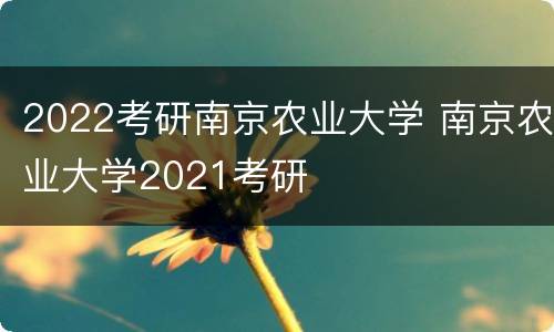 2022考研南京农业大学 南京农业大学2021考研