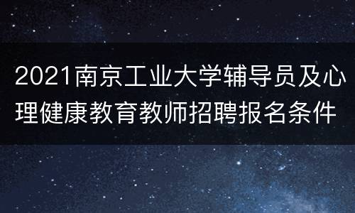 2021南京工业大学辅导员及心理健康教育教师招聘报名条件