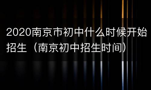 2020南京市初中什么时候开始招生（南京初中招生时间）