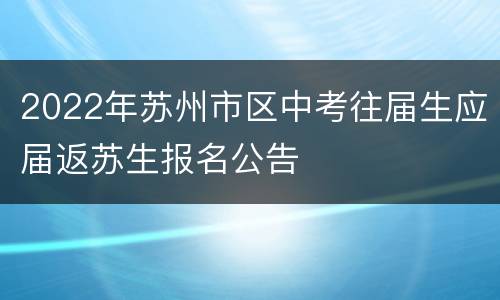 2022年苏州市区中考往届生应届返苏生报名公告