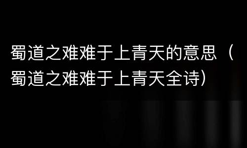 蜀道之难难于上青天的意思（蜀道之难难于上青天全诗）