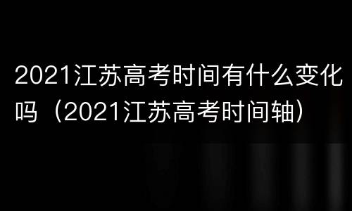 2021江苏高考时间有什么变化吗（2021江苏高考时间轴）