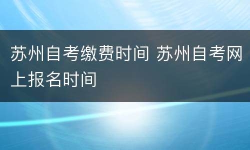苏州自考缴费时间 苏州自考网上报名时间