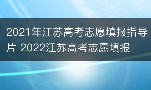 2021年江苏高考志愿填报指导片 2022江苏高考志愿填报