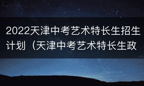 2022天津中考艺术特长生招生计划（天津中考艺术特长生政策2021）