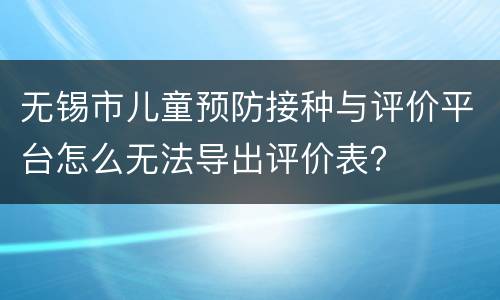 无锡市儿童预防接种与评价平台怎么无法导出评价表？
