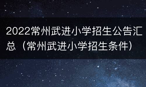 2022常州武进小学招生公告汇总（常州武进小学招生条件）