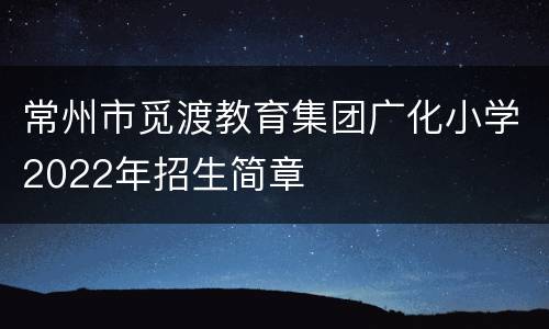 常州市觅渡教育集团广化小学2022年招生简章