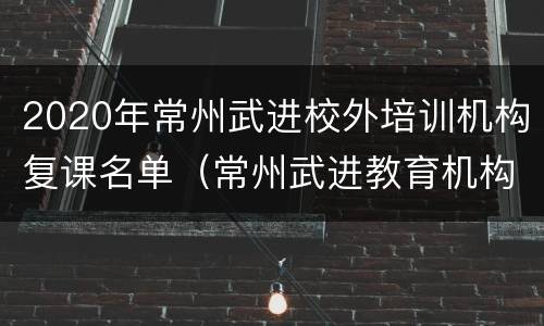 2020年常州武进校外培训机构复课名单（常州武进教育机构）