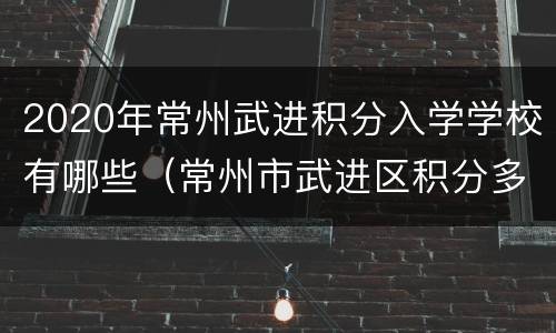 2020年常州武进积分入学学校有哪些（常州市武进区积分多少可以上学）