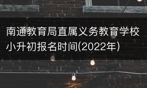 南通教育局直属义务教育学校小升初报名时间(2022年)