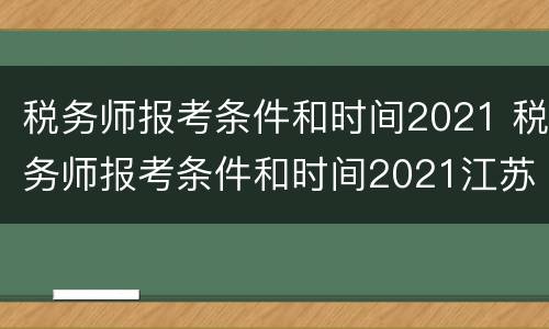 税务师报考条件和时间2021 税务师报考条件和时间2021江苏