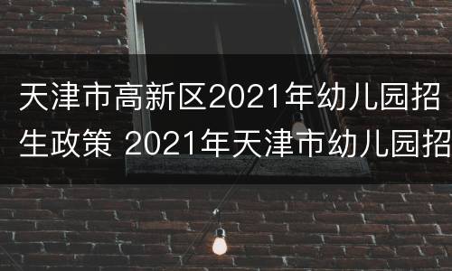 天津市高新区2021年幼儿园招生政策 2021年天津市幼儿园招生简章