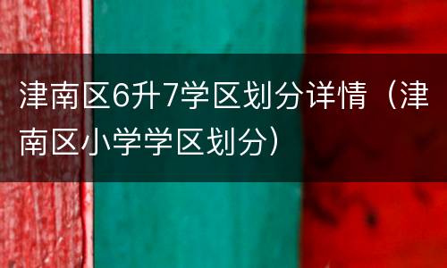 津南区6升7学区划分详情（津南区小学学区划分）