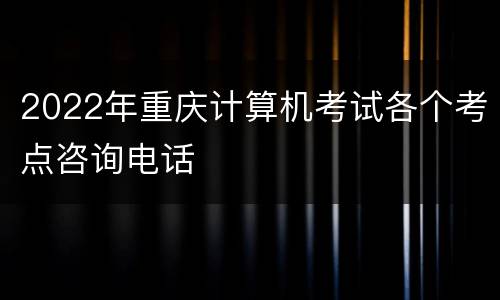 2022年重庆计算机考试各个考点咨询电话
