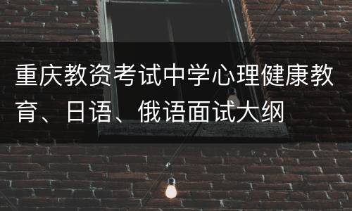 重庆教资考试中学心理健康教育、日语、俄语面试大纲