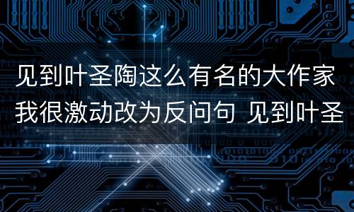 见到叶圣陶这么有名的大作家我很激动改为反问句 见到叶圣陶这么有名的大作家我很激动怎么改为反问句