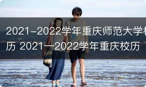2021-2022学年重庆师范大学校历 2021—2022学年重庆校历
