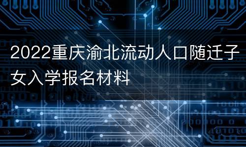 2022重庆渝北流动人口随迁子女入学报名材料