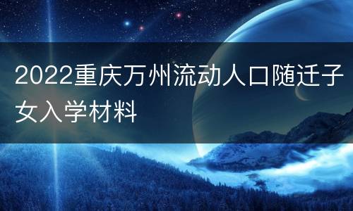 2022重庆万州流动人口随迁子女入学材料