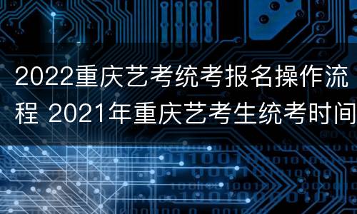 2022重庆艺考统考报名操作流程 2021年重庆艺考生统考时间