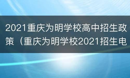 2021重庆为明学校高中招生政策（重庆为明学校2021招生电话）