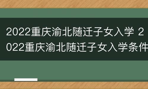 2022重庆渝北随迁子女入学 2022重庆渝北随迁子女入学条件