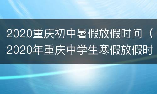 2020重庆初中暑假放假时间（2020年重庆中学生寒假放假时间）