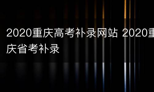 2020重庆高考补录网站 2020重庆省考补录