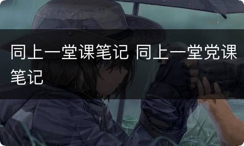 同上一堂课笔记 同上一堂党课笔记