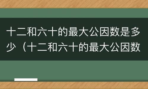 十二和六十的最大公因数是多少（十二和六十的最大公因数是多少）
