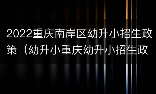 2022重庆南岸区幼升小招生政策（幼升小重庆幼升小招生政策）