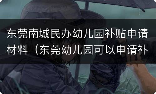 东莞南城民办幼儿园补贴申请材料（东莞幼儿园可以申请补贴吗）