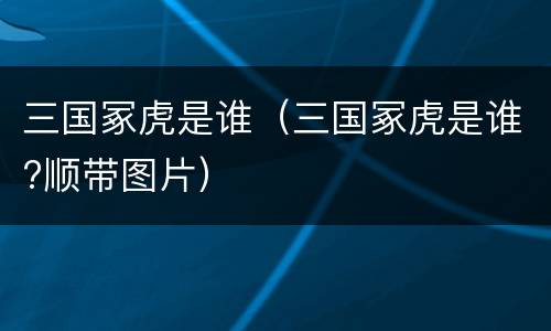 三国冢虎是谁（三国冢虎是谁?顺带图片）