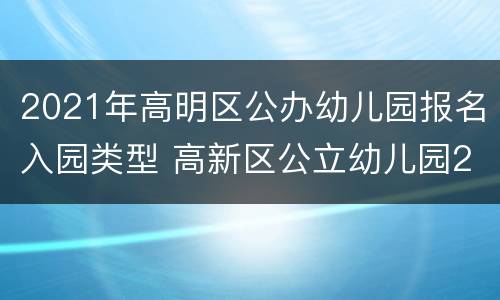 2021年高明区公办幼儿园报名入园类型 高新区公立幼儿园2021年招生