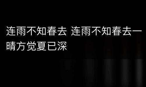 连雨不知春去 连雨不知春去一晴方觉夏已深