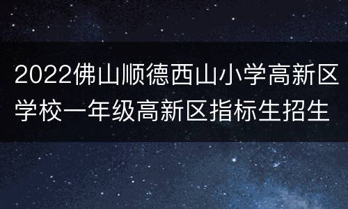 2022佛山顺德西山小学高新区学校一年级高新区指标生招生办法