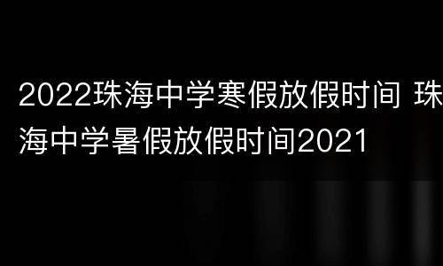 2022珠海中学寒假放假时间 珠海中学暑假放假时间2021