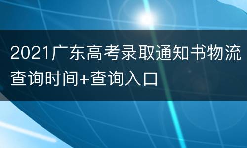 2021广东高考录取通知书物流查询时间+查询入口