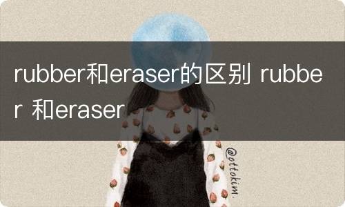 rubber和eraser的区别 rubber 和eraser
