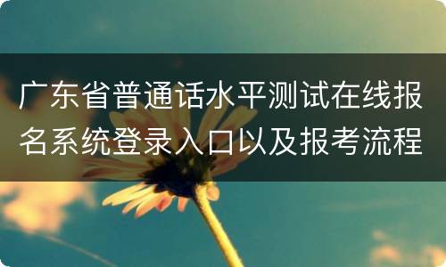 广东省普通话水平测试在线报名系统登录入口以及报考流程