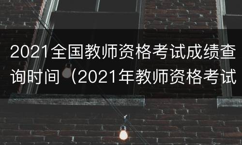 2021全国教师资格考试成绩查询时间（2021年教师资格考试成绩查询时间）