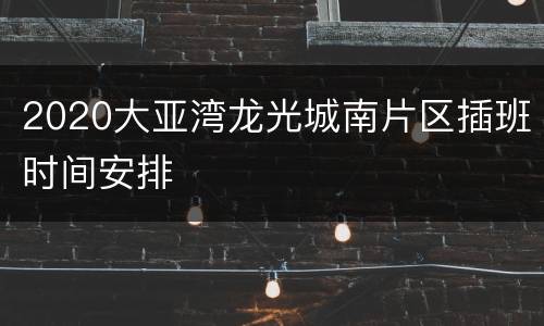 2020大亚湾龙光城南片区插班时间安排