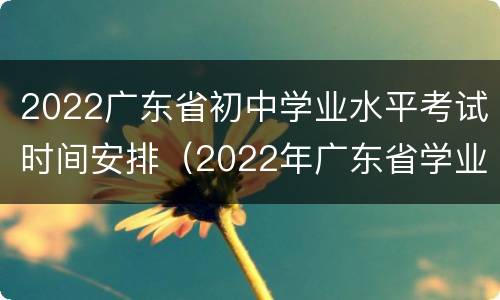 2022广东省初中学业水平考试时间安排（2022年广东省学业水平考试时间）