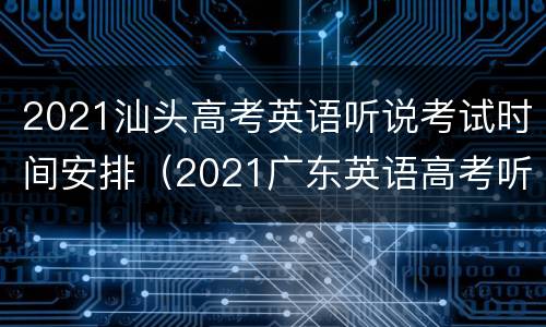 2021汕头高考英语听说考试时间安排（2021广东英语高考听说考试时间）