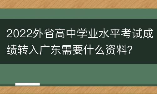 2022外省高中学业水平考试成绩转入广东需要什么资料？